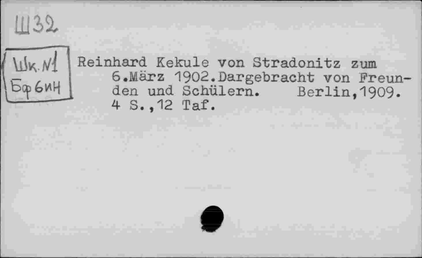 ﻿Ш24
Vi5k л/1 і Reinhard Kekule von Stradonitz zum r- z I	6.März 1902.Dargebracht von Freun
осрьиНІ den und Schülern.	Berlin, 1909.
-------	4 S.,12 Taf.